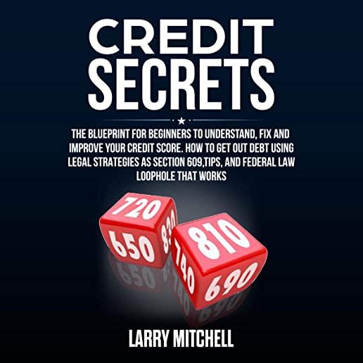 Credit Secrets: The Blueprint to Understand, Raise and Repair Your Score. How to Get Out of Debt, Restore Your Name and Delete Bad Cre