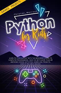 Python for Kids: Learn To Code Quickly With This Beginner's Guide To Computer Programming. Have Fun With More Than 40 Awesome Coding Ac