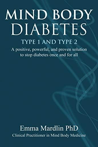 Mind Body Diabetes Type 1 and Type 2: A Positive, Powerful and Proven Solution to Stop Diabetes Once and for All