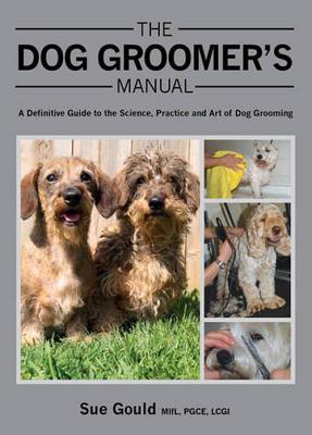 The Dog Groomer's Manual: A Definitive Guide to the Science, Practice and Art of Dog Grooming