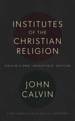 The Institutes of the Christian Religion: Calvin's Own 'Essentials' Edition