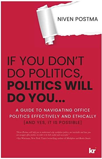 If You Don't Do Politics, Politics Will Do You...: A guide to navigating office politics effectively and ethically. (And yes, it is possible.)