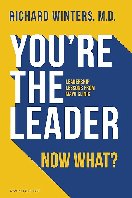 You're the Leader. Now What? Leadership Lessons from Mayo Clinic: Leadership Lessons from Mayo Clinic