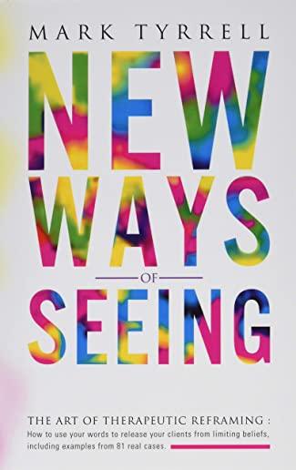 New Ways of Seeing: The art of therapeutic reframing: How to use your words to release your clients from limiting beliefs, including examp