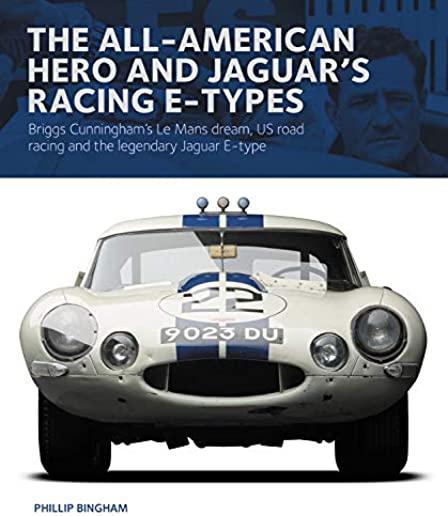 The All-American Hero and Jaguar's Racing E-Types: Briggs Cunningham's Le Mans Dream, Us Road Racing, and the Legendary Jaguar E-Type