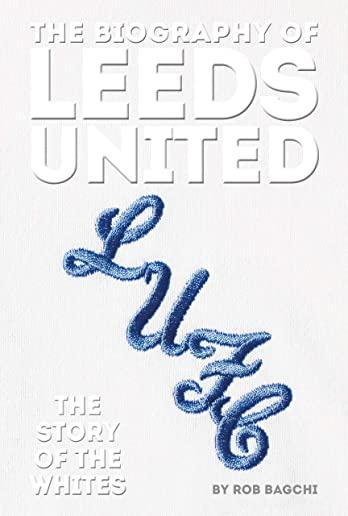 The Biography of Leeds United: 100 Years of the Whites