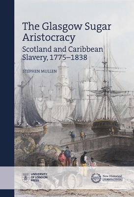 The Glasgow Sugar Aristocracy: Scotland and Caribbean Slavery, 1775-1838