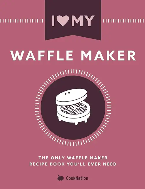 I Love My Waffle Maker: The Only Waffle Maker Recipe Book You'll Ever Need