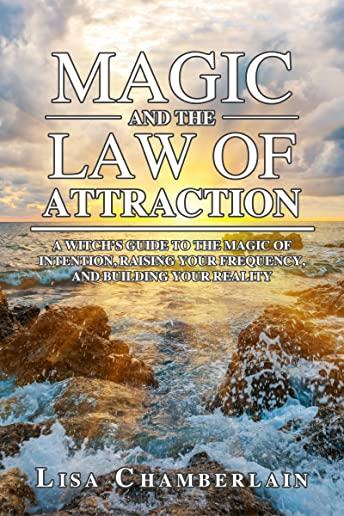 Magic and the Law of Attraction: A Witch's Guide to the Magic of Intention, Raising Your Frequency, and Building Your Reality