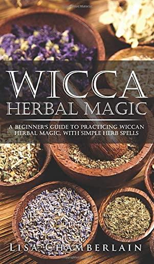 Wicca Herbal Magic: A Beginner's Guide to Practicing Wiccan Herbal Magic, with Simple Herb Spells