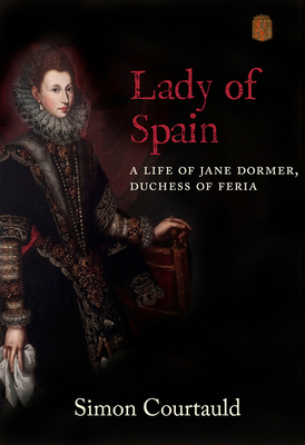 Lady of Spain: A Life of Jane Dormer, Duchess of Feria