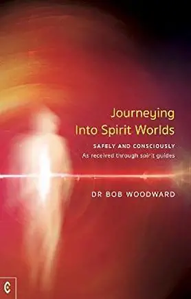 Journeying Into Spirit Worlds Safely and Consciously: As Received Through Spirit Guides