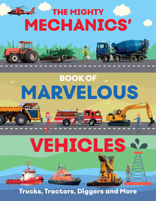 The Mighty Mechanics Guide to Marvellous Vehicles: Trucks, Tractors, Emergency & Construction Vehicles and Much More...