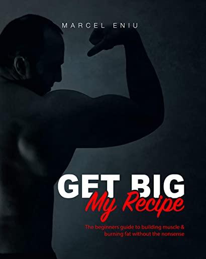 Get Big: My Recipe: The beginners guide to building muscle & burning fat without the nonsense