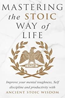 Mastering The Stoic Way Of Life: Improve Your Mental Toughness, Self-Discipline, and Productivity with Ancient Stoic Wisdom