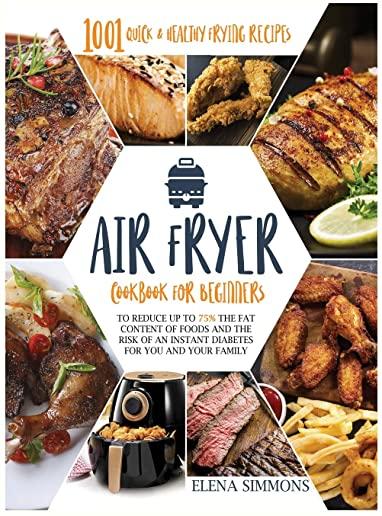 Air Fryer Cookbook For Beginners: 1001 Quick & Healthy Frying Recipes To Reduce Up To 75% The Fat Content Of Foods And The Risk Of An Instant Diabetes
