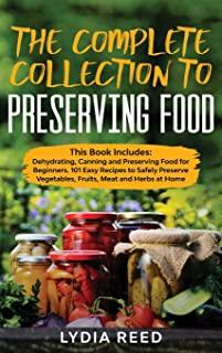 The Complete Collection to Preserving Food: This Book Includes: Dehydrating, Canning and Preserving Food for Beginners. 101 Easy Recipes to Safely Pre