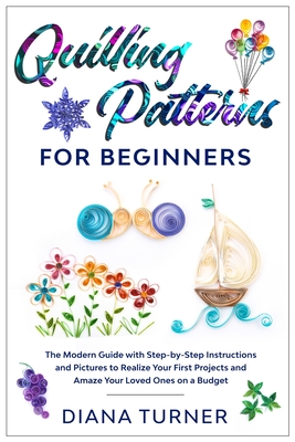 Quilling Patterns for Beginners: The Modern Guide with Step-by-Step Instructions and Pictures to Realize Your First Projects and Amaze Your Loved Ones