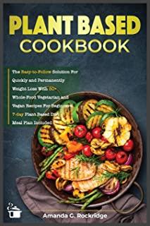 Plant-Based Cookbook: The Easy-to-Follow Solution for Quickly and Permanently Weight Loss with 50+ Whole-Food Vegetarian and Vegan Recipes f