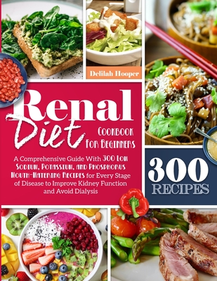 Renal Diet Cookbook For Beginners: A Comprehensive Guide With 300 Low Sodium Potassium, and Phosphorus Mouthwatering Recipes for Every Stage of Diseas