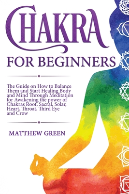Chakra for Beginners: The Guide on How to Balance Them and Start Healing Body and Mind Through Meditation for Awakening the power of Chakras