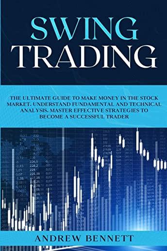 Swing Trading: The Ultimate Guide to Make Money in the Stock Market. Understand Fundamental and Technical Analysis. Master Effective