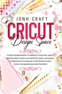Cricut: Design space: Guide for beginners to start and improve your skill. Including shortcuts and illustrations for your proj
