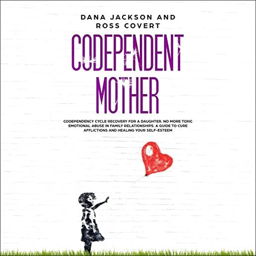 Codependent Mother: Codependency Cycle Recovery for a Daughter. No more Toxic Emotional Abuse in Family Relationships. A Guide to Cure Aff