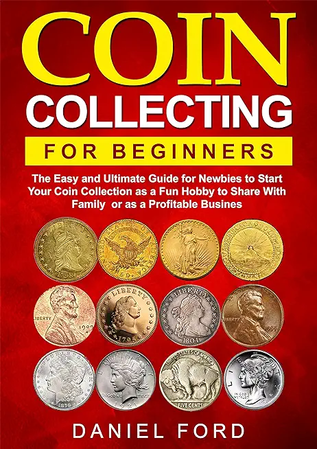 Coin Collecting For Beginners: The Easy and Ultimate Guide for Newbies to Start Your Coin Collection as a Fun Hobby to Share With Family or as a Prof
