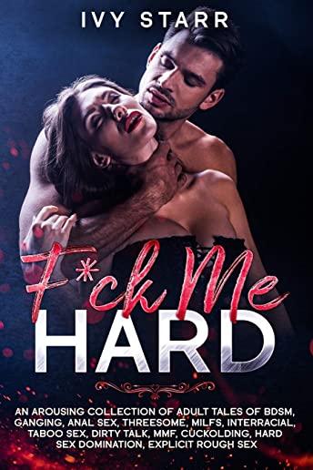 F*ck Me Hard: An Arousing Collection of Adult Tales of BDSM, Ganging, Anal Sex, Threesome, MILFs, Interracial, Taboo Sex, Dirty Talk