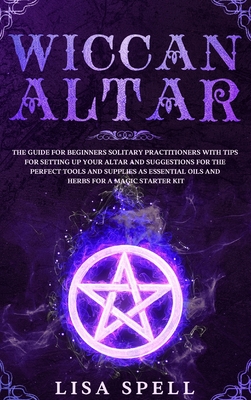 Wiccan Altar: The Guide for Beginners Solitary Practitioners with Tips for Setting Up Your Altar and Suggestions for The Perfect Too