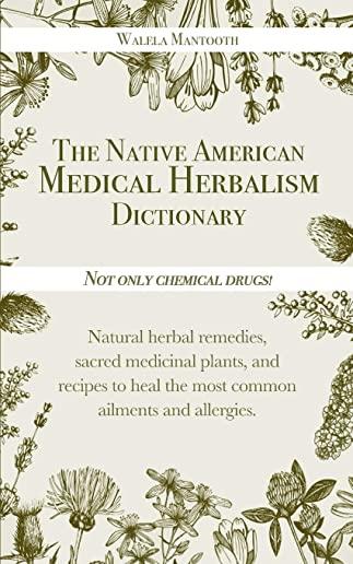 The Native American Medical Herbalism Dictionary: Not Only Chemical Drugs! Natural Herbal Remedies, Sacred Medicinal Plants, and Recipes to Heal the M