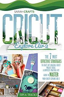 Cricut Explore Air 2: The 7 Most Effective Strategies to Craft Out Original Cricut Project Ideas. A Complete Practical DIY Guide to Master Y
