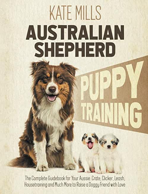 Australian Shepherd Puppy Training: The Complete Guidebook for Your Aussie. Crate, Clicker, Leash, Housetraining and Much More to Raise a Doggy Friend