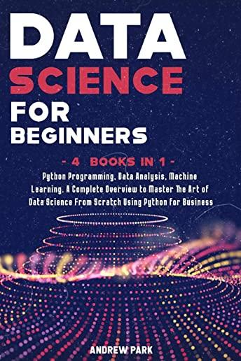 Data Science for Beginners: 4 Books in 1: Python Programming, Data Analysis, Machine Learning. A Complete Overview to Master The Art of Data Scien