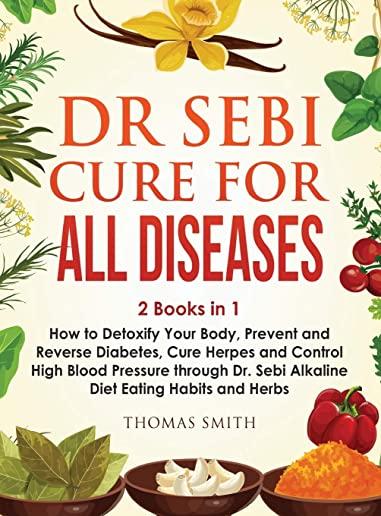 Dr Sebi Cure for All Diseases: 2 Books in 1: How to Detoxify Your Body, Prevent and Reverse Diabetes, Cure Herpes and Control High Blood Pressure thr