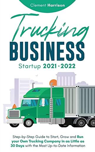 Trucking Business Startup 2021-2022: Step-by-Step Guide to Start, Grow and Run your Own Trucking Company in as Little as 30 Days with the Most Up-to-D