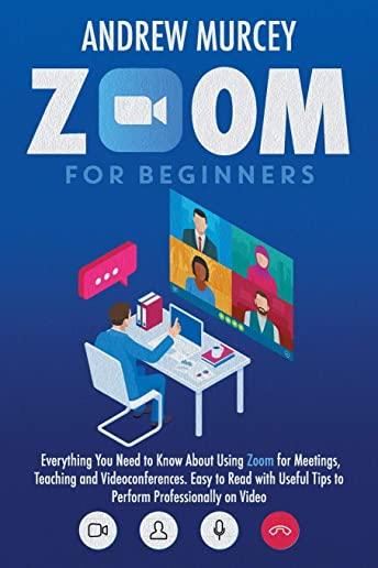 Zoom for Beginners: Everything You Need to Know About Using Zoom for Meetings, Teaching and Videoconferences. Easy to Read with Useful Tip