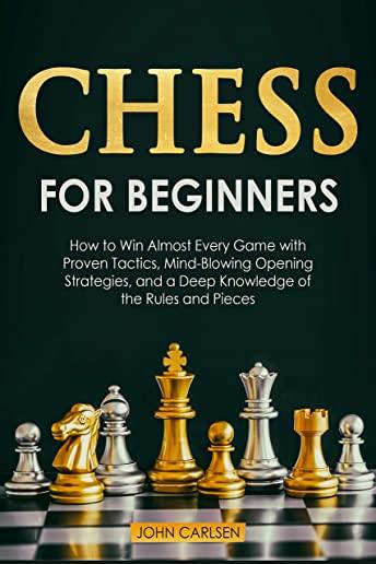 Chess for Beginners: How to Win Almost Every Game with Proven Tactics, Mind-Blowing Opening Strategies, and a Deep Knowledge of the Rules a