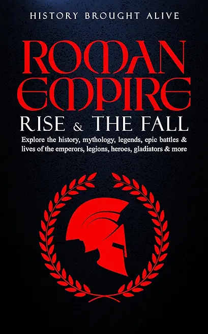 Roman Empire: Rise & The Fall. Explore The History, Mythology, Legends, Epic Battles & Lives Of The Emperors, Legions, Heroes, Gladi