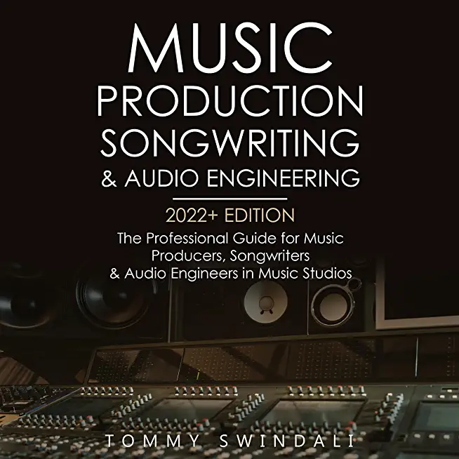 Music Production, Songwriting & Audio Engineering, 2022+ Edition: The Professional Guide for Music Producers, Songwriters & Audio Engineers in Music S