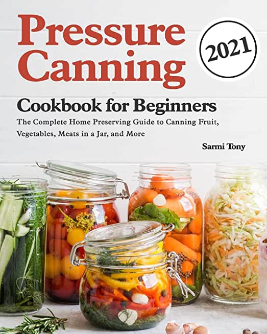 Pressure Canning Cookbook for Beginners 2021: The Complete Home Preserving Guide to Canning Fruit, Vegetables, Meats in a Jar, and More