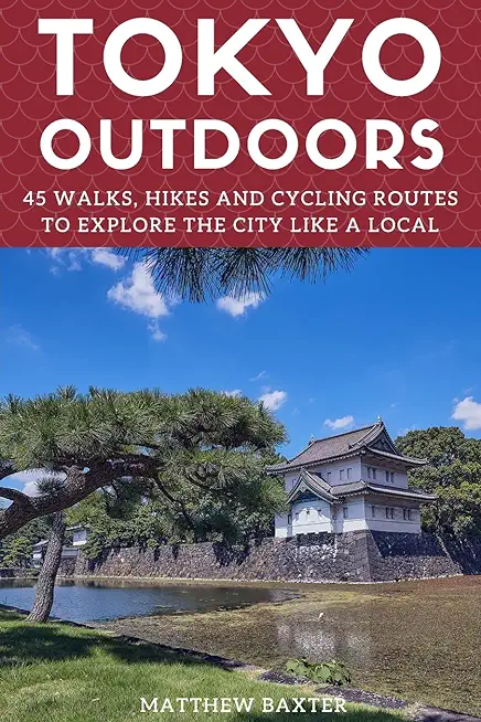 Tokyo Outdoors: 45 Walks, Hikes and Cycling Routes to Explore the City Like a Local