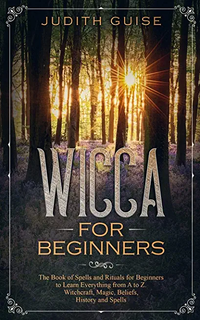 Wicca For Beginners: The Book of Spells and Rituals for Beginners to Learn Everything from A to Z. Witchcraft, Magic, Beliefs, History and