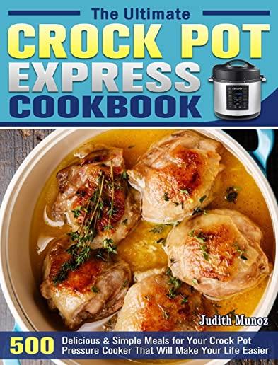 The Ultimate Crock Pot Express Cookbook: 550 Delicious & Simple Meals for Your Crock Pot Pressure Cooker That Will Make Your Life Easier