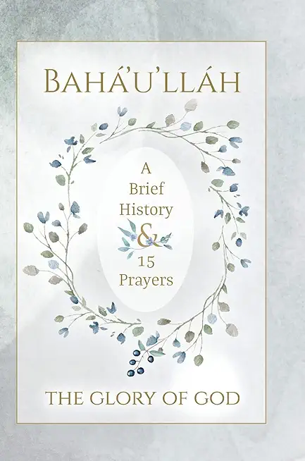BahÃ¡'u'llÃ¡h - The Glory of God - A Brief History & 15 Prayers: (Illustrated Bahai Prayer Book)