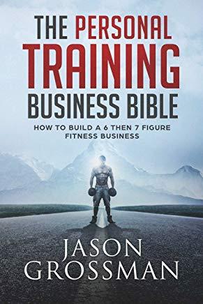 The Personal Training Business Bible: How to Build a 6 THEN 7 Figure Fitness Business