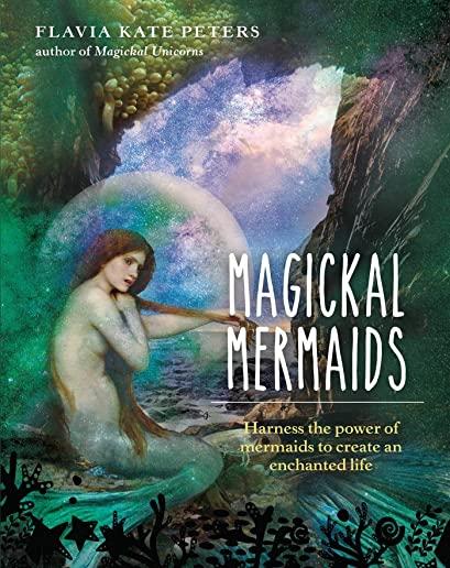 Magickal Mermaids: Harness the Power of the Mermaids to Create an Enchanted Life