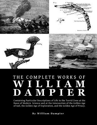 The Complete Works of William Dampier: Containing Particular Descriptions of Life in the Torrid Zone at the Dawn of Modern Science and at the Intersec