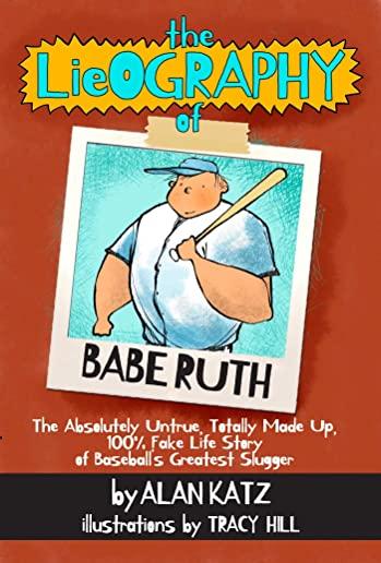 The Lieography of Babe Ruth: The Absolutely Untrue, Totally Made Up, 100% Fake Life Story of Baseball's Greatest Slugger